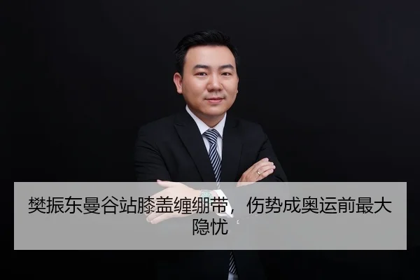 樊振东曼谷站膝盖缠绷带，伤势成奥运前最大隐忧