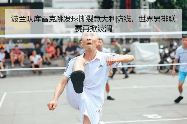 波兰队库雷克跳发球撕裂意大利防线，世界男排联赛再掀波澜