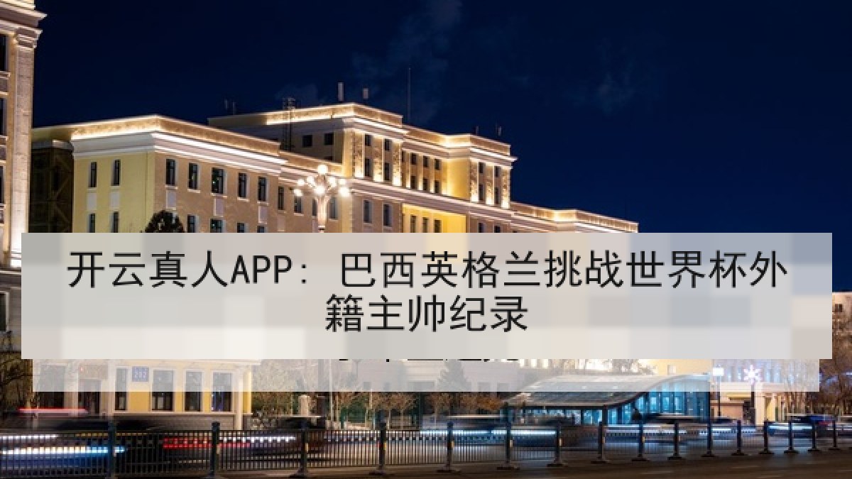 开云真人APP: 巴西英格兰挑战世界杯外籍主帅纪录 开云真人APP: 巴西英格兰挑战世界杯外籍主帅纪录