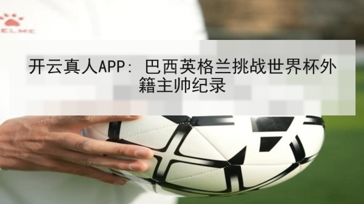 开云真人APP: 巴西英格兰挑战世界杯外籍主帅纪录