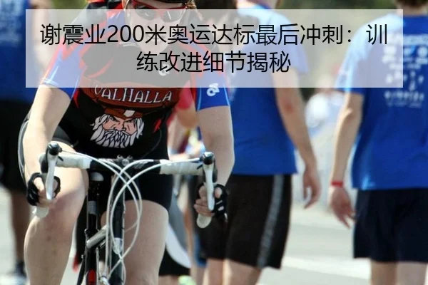 谢震业200米奥运达标最后冲刺：训练改进细节揭秘