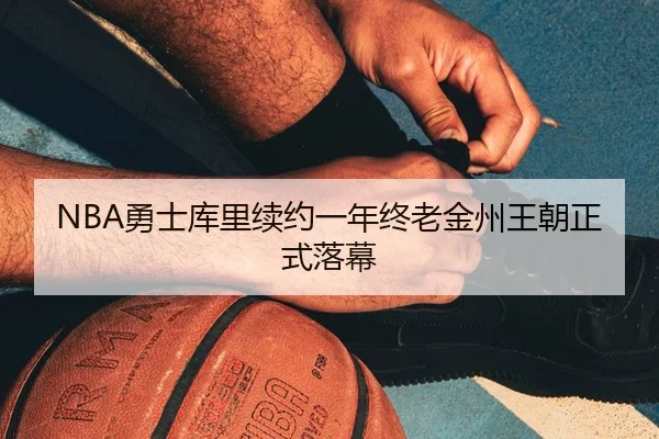 NBA勇士库里续约一年终老金州王朝正式落幕