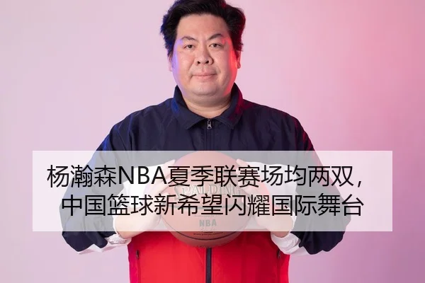 杨瀚森NBA夏季联赛场均两双，中国篮球新希望闪耀国际舞台