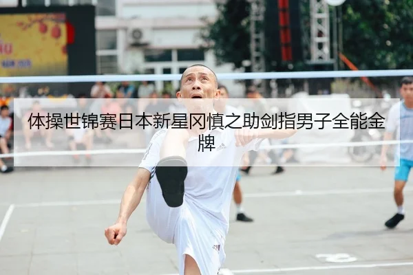 体操世锦赛日本新星冈慎之助剑指男子全能金牌
