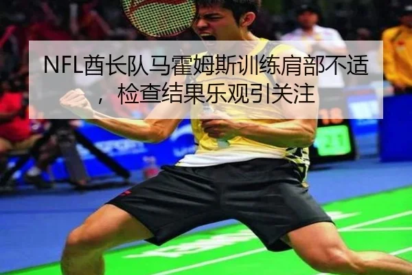 NFL酋长队马霍姆斯训练肩部不适，检查结果乐观引关注
