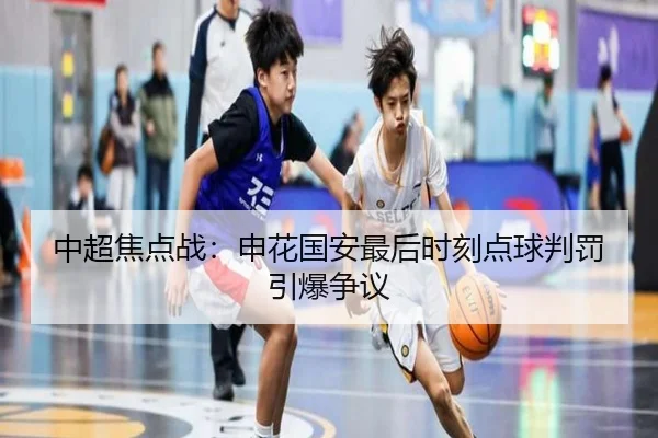 中超焦点战：申花国安最后时刻点球判罚引爆争议