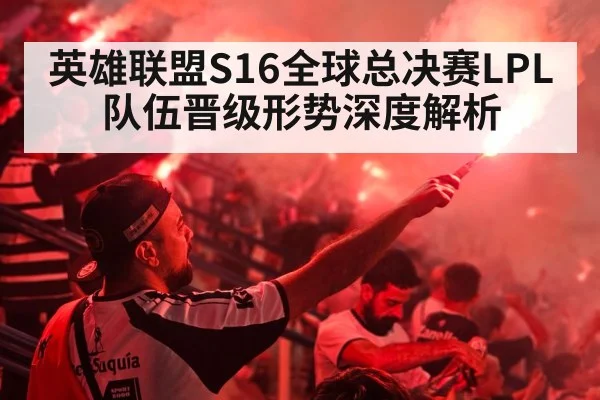 英雄联盟S16全球总决赛LPL队伍晋级形势深度解析