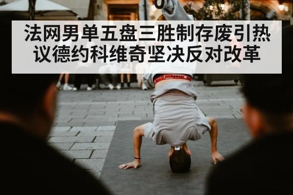 法网男单五盘三胜制存废引热议德约科维奇坚决反对改革