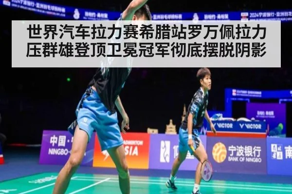 世界汽车拉力赛希腊站罗万佩拉力压群雄登顶卫冕冠军彻底摆脱阴影