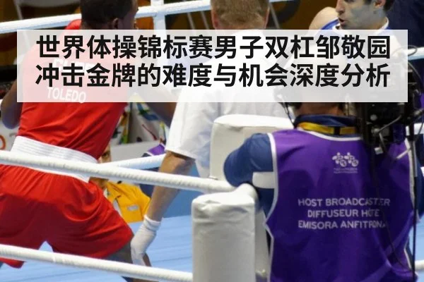 世界体操锦标赛男子双杠邹敬园冲击金牌的难度与机会深度分析