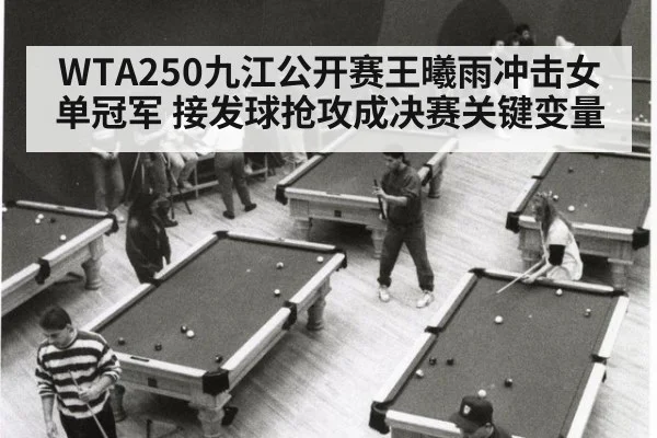 WTA250九江公开赛王曦雨冲击女单冠军 接发球抢攻成决赛关键变量