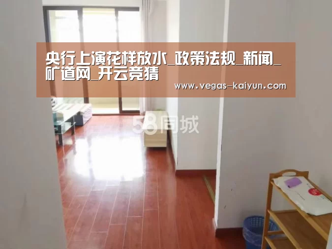央行上演花样放水_政策法规_新闻_矿道网_开云竞猜(图2) 开云赛事